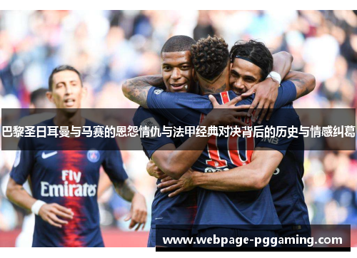 巴黎圣日耳曼与马赛的恩怨情仇与法甲经典对决背后的历史与情感纠葛