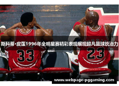 斯科蒂·皮蓬1996年全明星赛精彩表现展现超凡篮球统治力 斯科蒂·皮蓬1996年全明星赛精彩表现展现超凡篮球统治力