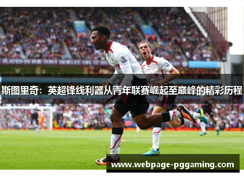 斯图里奇：英超锋线利器从青年联赛崛起至巅峰的精彩历程