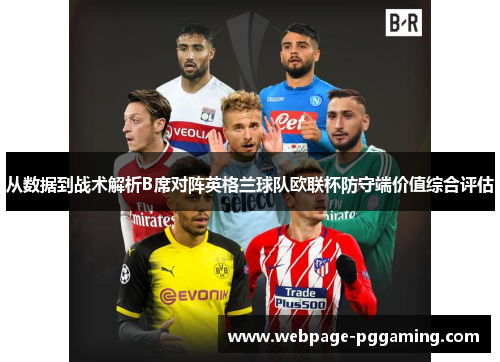 从数据到战术解析B席对阵英格兰球队欧联杯防守端价值综合评估 从数据到战术解析B席对阵英格兰球队欧联杯防守端价值综合评估