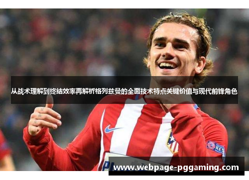 从战术理解到终结效率再解析格列兹曼的全面技术特点关键价值与现代前锋角色 从战术理解到终结效率再解析格列兹曼的全面技术特点关键价值与现代前锋角色