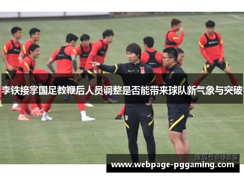 李铁接掌国足教鞭后人员调整是否能带来球队新气象与突破