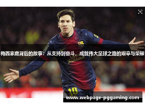 梅西家庭背后的故事：从支持到奋斗，成就伟大足球之路的艰辛与荣耀