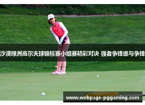 沙漠绿洲高尔夫球锦标赛小组赛精彩对决 强者争锋谁与争锋
