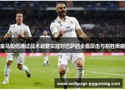 皇马如何通过战术调整实现对巴萨的全面反击与制胜策略 皇马如何通过战术调整实现对巴萨的全面反击与制胜策略