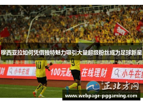 穆西亚拉如何凭借独特魅力吸引大量超级粉丝成为足球新星