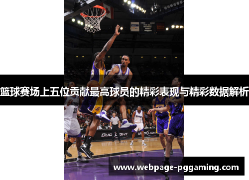 篮球赛场上五位贡献最高球员的精彩表现与精彩数据解析